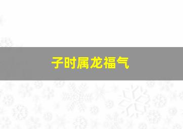 子时属龙福气