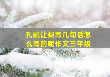 孔融让梨写几句话怎么写的呢作文三年级