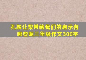 孔融让梨带给我们的启示有哪些呢三年级作文300字