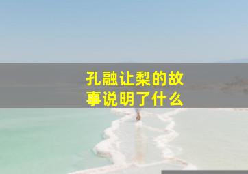 孔融让梨的故事说明了什么