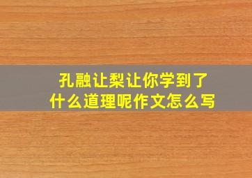 孔融让梨让你学到了什么道理呢作文怎么写