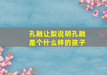 孔融让梨说明孔融是个什么样的孩子