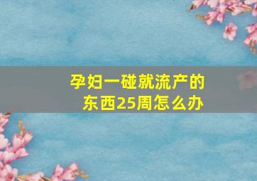 孕妇一碰就流产的东西25周怎么办