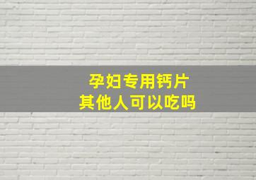 孕妇专用钙片其他人可以吃吗