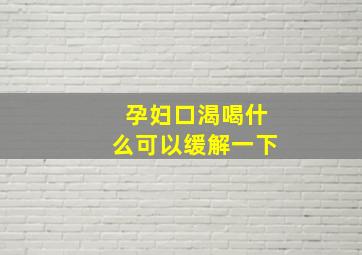 孕妇口渴喝什么可以缓解一下