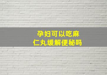 孕妇可以吃麻仁丸缓解便秘吗