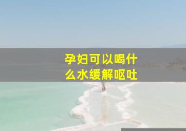 孕妇可以喝什么水缓解呕吐