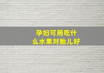 孕妇可用吃什么水果对胎儿好