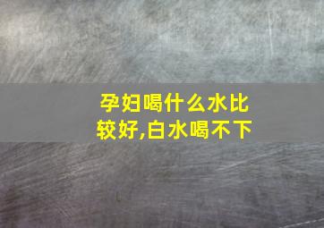 孕妇喝什么水比较好,白水喝不下