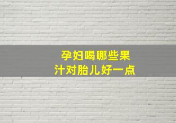 孕妇喝哪些果汁对胎儿好一点