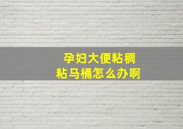 孕妇大便粘稠粘马桶怎么办啊