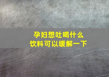 孕妇想吐喝什么饮料可以缓解一下