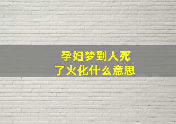 孕妇梦到人死了火化什么意思