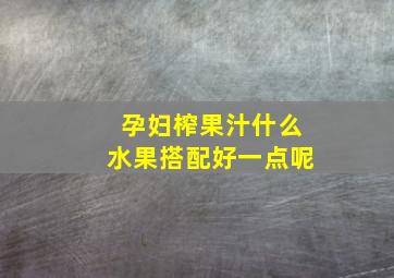 孕妇榨果汁什么水果搭配好一点呢