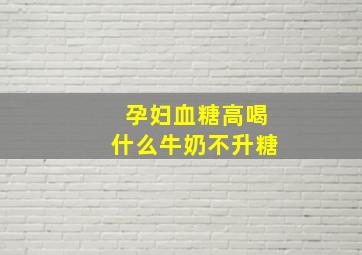 孕妇血糖高喝什么牛奶不升糖