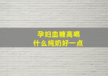 孕妇血糖高喝什么纯奶好一点