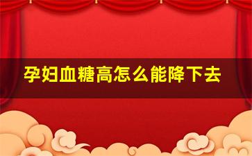 孕妇血糖高怎么能降下去