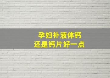 孕妇补液体钙还是钙片好一点