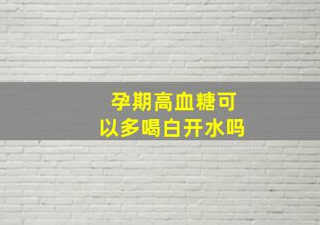 孕期高血糖可以多喝白开水吗