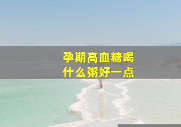 孕期高血糖喝什么粥好一点