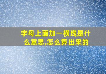 字母上面加一横线是什么意思,怎么算出来的