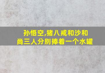 孙悟空,猪八戒和沙和尚三人分别捧着一个水罐