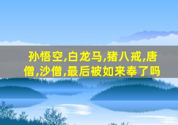 孙悟空,白龙马,猪八戒,唐僧,沙僧,最后被如来奉了吗