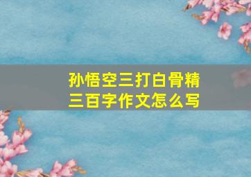 孙悟空三打白骨精三百字作文怎么写