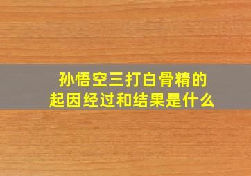 孙悟空三打白骨精的起因经过和结果是什么