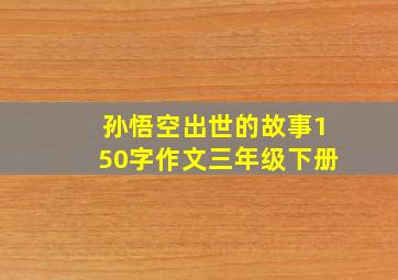 孙悟空出世的故事150字作文三年级下册