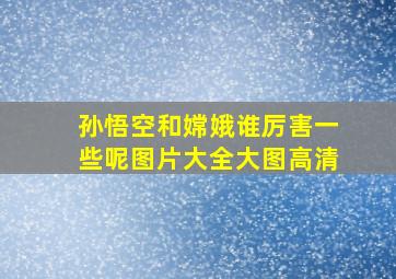 孙悟空和嫦娥谁厉害一些呢图片大全大图高清