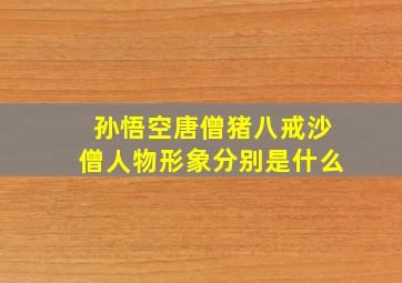 孙悟空唐僧猪八戒沙僧人物形象分别是什么