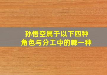 孙悟空属于以下四种角色与分工中的哪一种