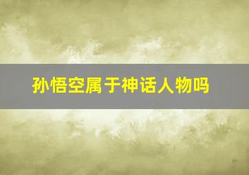 孙悟空属于神话人物吗