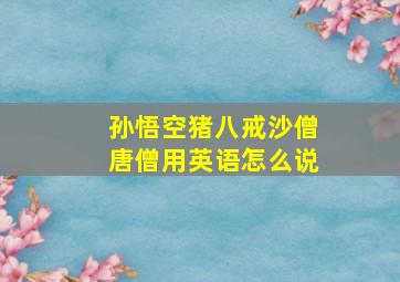 孙悟空猪八戒沙僧唐僧用英语怎么说