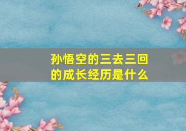 孙悟空的三去三回的成长经历是什么