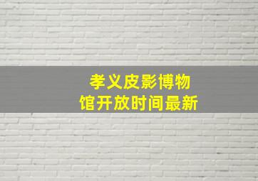 孝义皮影博物馆开放时间最新