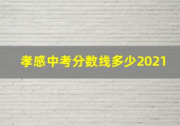 孝感中考分数线多少2021