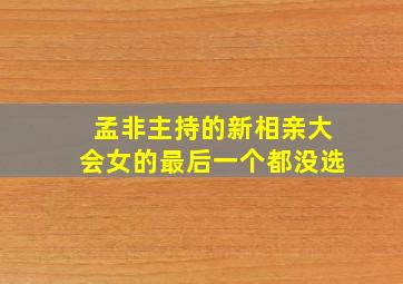 孟非主持的新相亲大会女的最后一个都没选