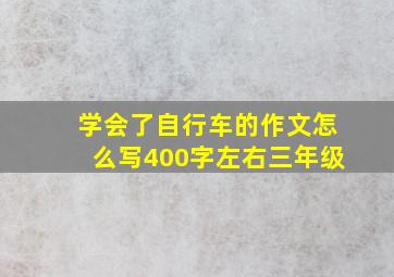 学会了自行车的作文怎么写400字左右三年级