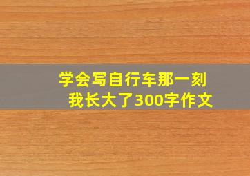 学会写自行车那一刻我长大了300字作文