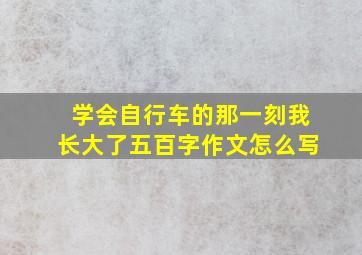 学会自行车的那一刻我长大了五百字作文怎么写