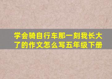 学会骑自行车那一刻我长大了的作文怎么写五年级下册