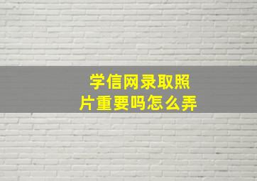 学信网录取照片重要吗怎么弄