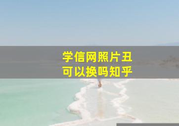 学信网照片丑可以换吗知乎