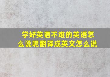 学好英语不难的英语怎么说呢翻译成英文怎么说