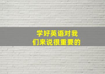 学好英语对我们来说很重要的