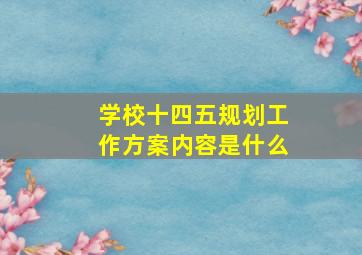 学校十四五规划工作方案内容是什么