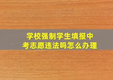 学校强制学生填报中考志愿违法吗怎么办理