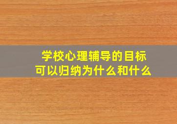 学校心理辅导的目标可以归纳为什么和什么